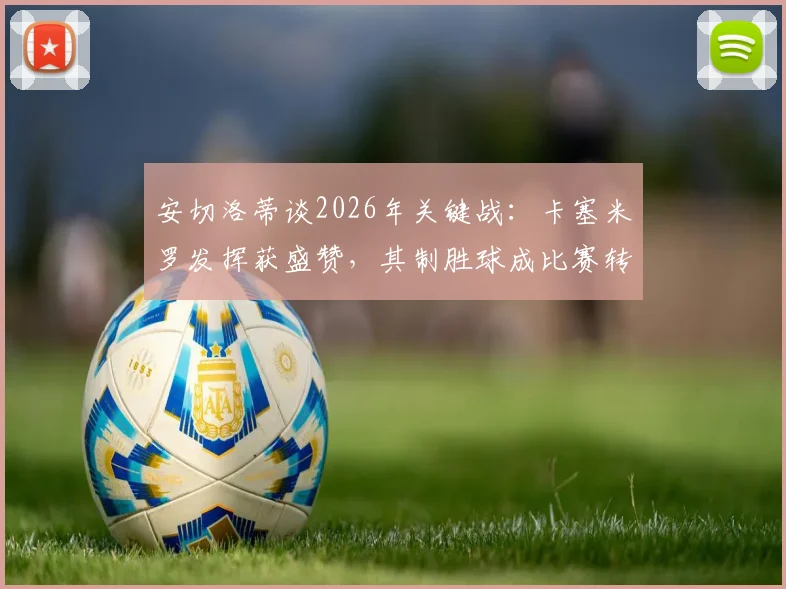 安切洛蒂谈2026年关键战：卡塞米罗发挥获盛赞，其制胜球成比赛转折点分析