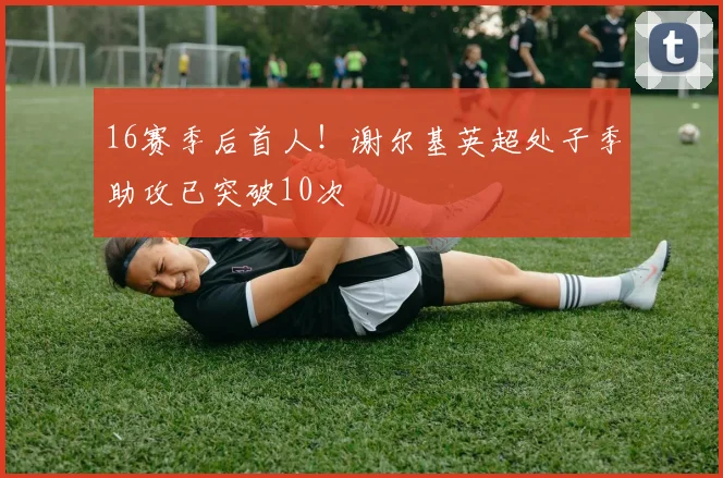 16赛季后首人!谢尔基英超处子季助攻已突破10次