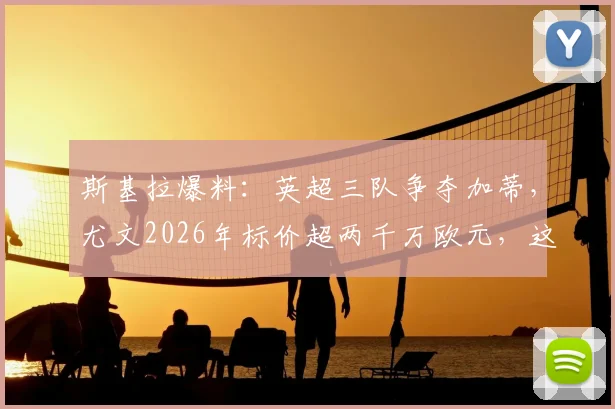 斯基拉爆料：英超三队争夺加蒂，尤文2026年标价超两千万欧元，这笔转会划算吗？