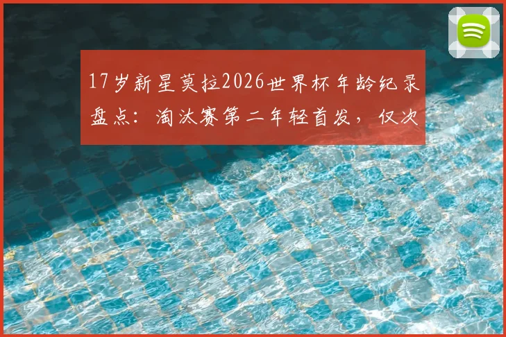 17岁新星莫拉2026世界杯年龄纪录盘点:淘汰赛第二年轻首发,仅次于贝利,附其国家队生涯数据与未来展望