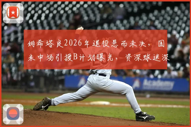姆希塔良2026年退役悬而未决,国米中场引援B计划曝光,资深球迷深度解析其去留影响