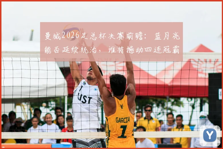 曼城2026足总杯决赛前瞻：蓝月亮能否延续统治，谁将撼动四连冠霸业？分析切尔西与曼联等潜在对手实力对比