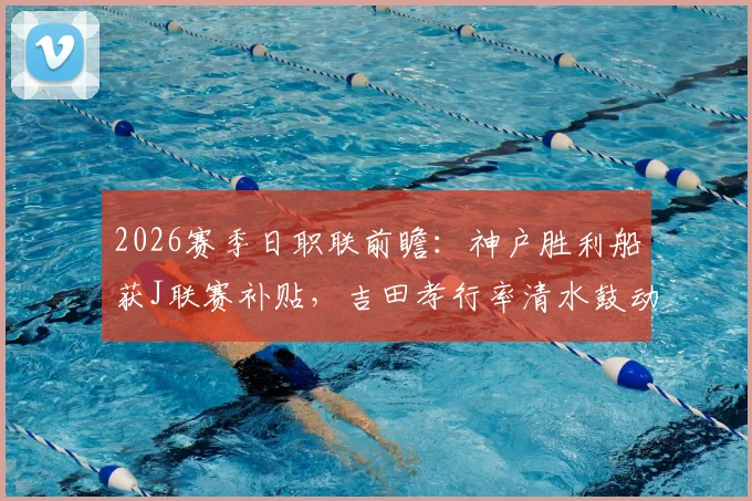 2026赛季日职联前瞻：神户胜利船获J联赛补贴，吉田孝行率清水鼓动挑战旧主神户，比赛看点深度分析