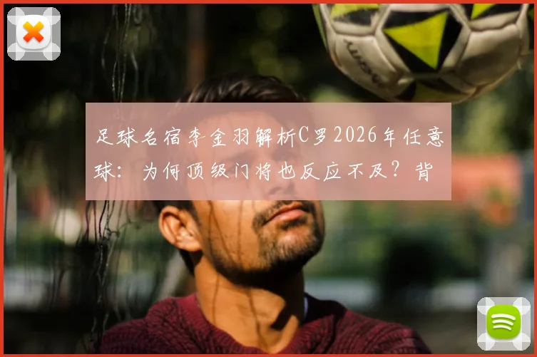 足球名宿李金羽解析C罗2026年任意球:为何顶级门将也反应不及?背后原因与防守策略探讨