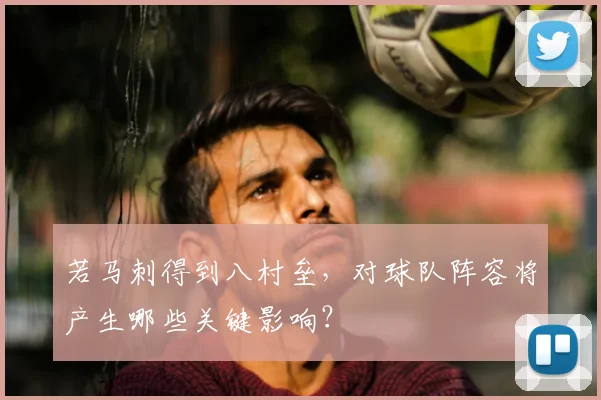 若马刺得到八村垒，对球队阵容将产生哪些关键影响？