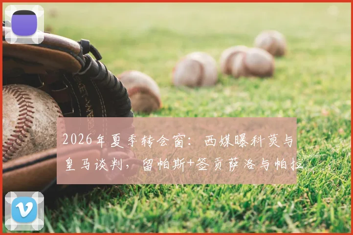 2026年夏季转会窗:西媒曝科莫与皇马谈判,留帕斯+签贡萨洛与帕拉西奥斯