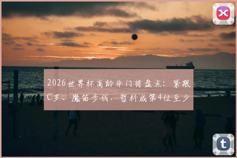 2026世界杯高龄非门将盘点:紧跟C罗、魔笛步伐,哲科成第4位至少40岁出战球员