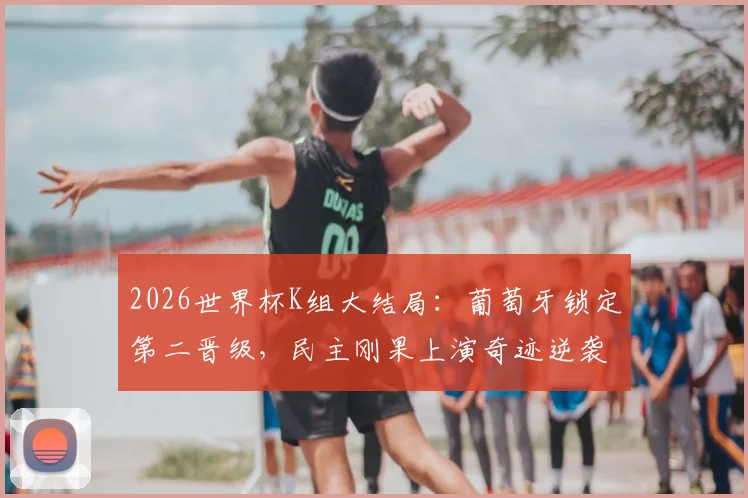 2026世界杯K组大结局：葡萄牙锁定第二晋级，民主刚果上演奇迹逆袭淘汰韩国队