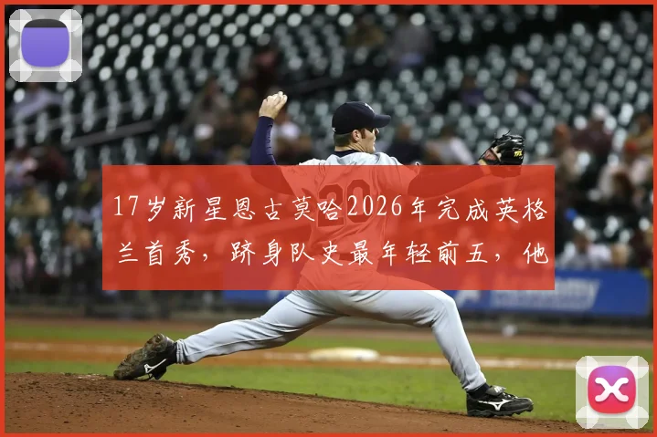 17岁新星恩古莫哈2026年完成英格兰首秀，跻身队史最年轻前五，他的潜力与未来前景深度剖析