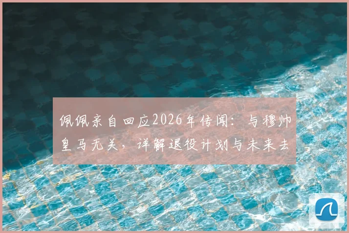 佩佩亲自回应2026年传闻:与穆帅皇马无关,详解退役计划与未来去向