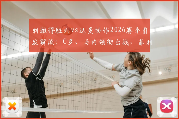 利雅得胜利vs达曼协作2026赛季首发解读：C罗、马内领衔出战，菲利克斯表现前瞻