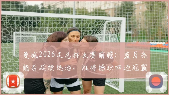 曼城2026足总杯决赛前瞻：蓝月亮能否延续统治，谁将撼动四连冠霸业？分析切尔西与曼联等潜在对手实力对比