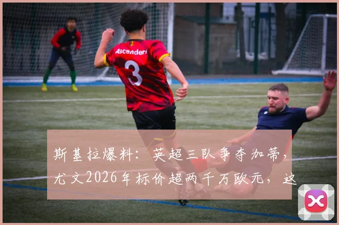 斯基拉爆料：英超三队争夺加蒂，尤文2026年标价超两千万欧元，这笔转会划算吗？