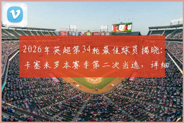 2026年英超第34轮最佳球员揭晓：卡塞米罗本赛季第二次当选，详细回顾其关键表现与战术价值