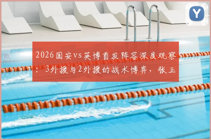 2026国安vs英博首发阵容深度观察:3外援与2外援的战术博弈,张玉宁张稀哲核心作用解读