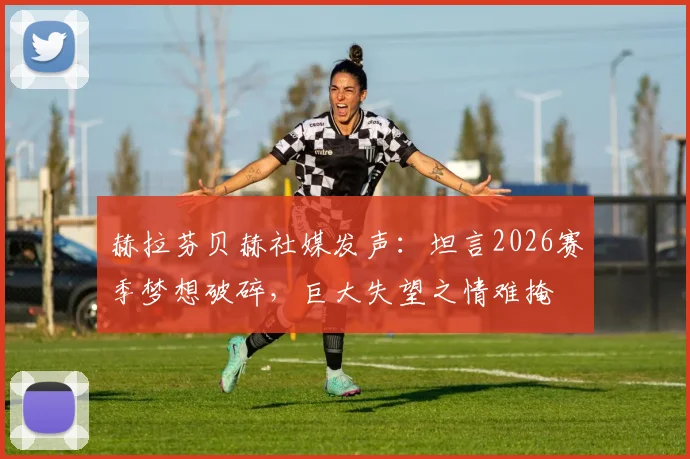 赫拉芬贝赫社媒发声：坦言2026赛季梦想破碎，巨大失望之情难掩