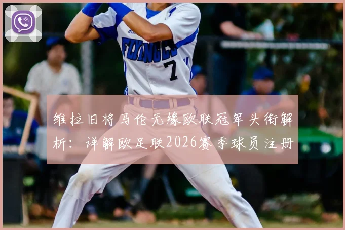 维拉旧将马伦无缘欧联冠军头衔解析：详解欧足联2026赛季球员注册与荣誉认定规则