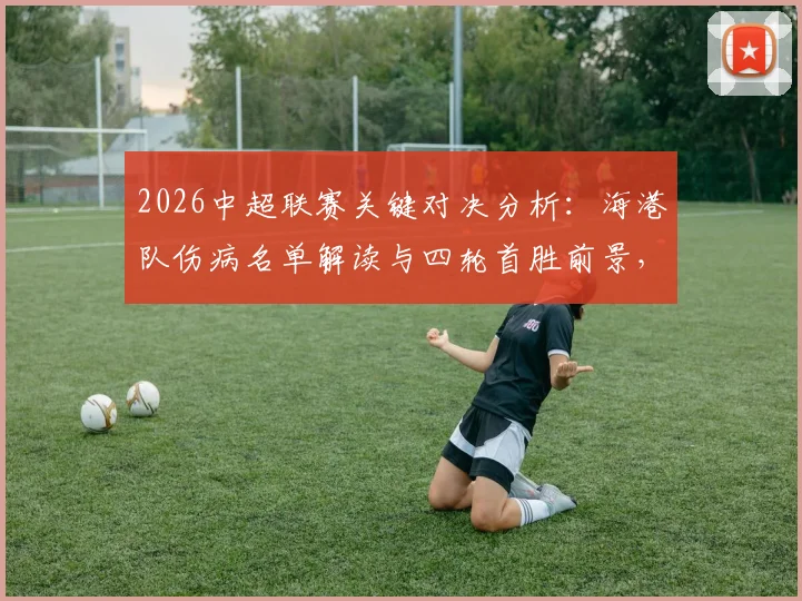 2026中超联赛关键对决分析：海港队伤病名单解读与四轮首胜前景，三镇队客场魔咒破解战术全解析