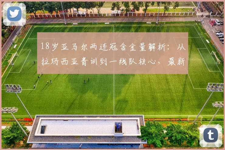 18岁亚马尔两连冠含金量解析:从拉玛西亚青训到一线队核心,最新身价与未来前景预测