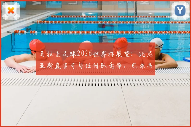 乌拉圭足球2026世界杯展望:比尼亚斯直言可与任何队竞争,巴尔韦德成战术核心带动全队