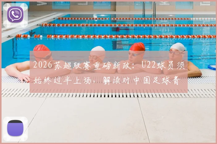 2026苏超联赛重磅新政：U22球员须始终过半上场，解读对中国足球青训的倒逼与启示