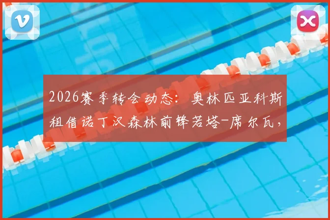 2026赛季转会动态:奥林匹亚科斯租借诺丁汉森林前锋若塔-席尔瓦,赛季末含买断条款解读
