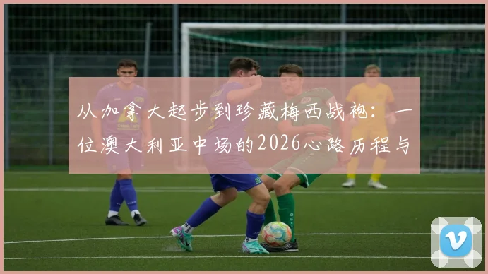 从加拿大起步到珍藏梅西战袍:一位澳大利亚中场的2026心路历程与球衣收藏故事
