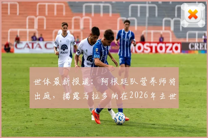 世体最新报道：阿根廷队营养师将出庭，揭露马拉多纳在2026年去世前几天的真实饮食与健康状况